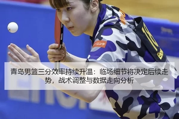青岛男篮三分效率持续升温：临场细节将决定后续走势，战术调整与数据走向分析（Kaiyun）