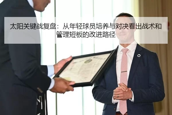 太阳关键战复盘：从年轻球员培养与对决看出战术和管理短板的改进路径