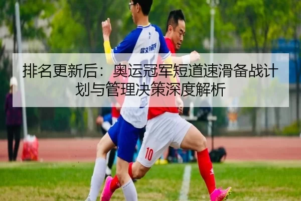 排名更新后：奥运冠军短道速滑备战计划与管理决策深度解析 | Kaiyun